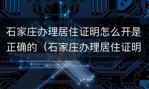 石家庄办理居住证明怎么开是正确的（石家庄办理居住证明需要什么材料）