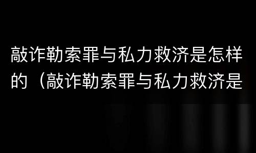 敲诈勒索罪与私力救济是怎样的（敲诈勒索罪与私力救济是怎样的关系）