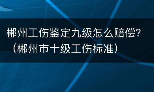 郴州工伤鉴定九级怎么赔偿？（郴州市十级工伤标准）