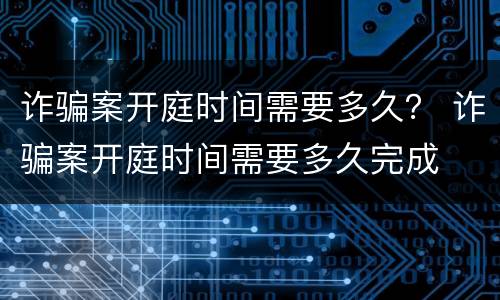 诈骗案开庭时间需要多久？ 诈骗案开庭时间需要多久完成