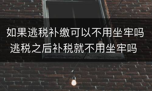 如果逃税补缴可以不用坐牢吗 逃税之后补税就不用坐牢吗