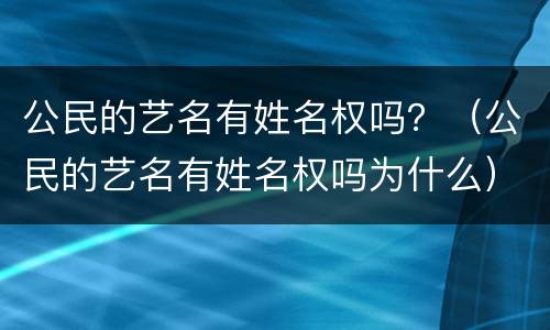 公民的艺名有姓名权吗？（公民的艺名有姓名权吗为什么）