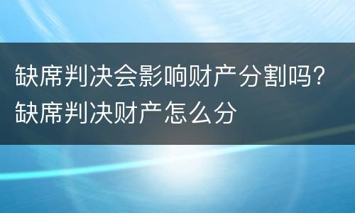 缺席判决会影响财产分割吗? 缺席判决财产怎么分