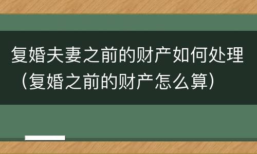 复婚夫妻之前的财产如何处理（复婚之前的财产怎么算）