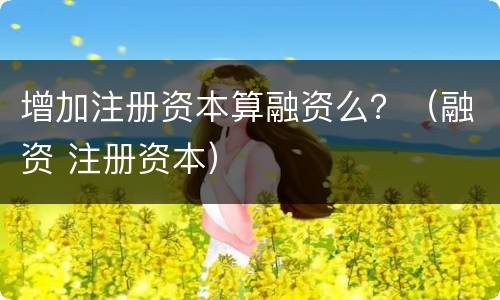 增加注册资本算融资么？（融资 注册资本）