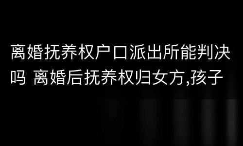 离婚抚养权户口派出所能判决吗 离婚后抚养权归女方,孩子户口问题