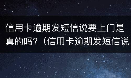 信用卡逾期发短信说要上门是真的吗?（信用卡逾期发短信说要上门是真的吗）