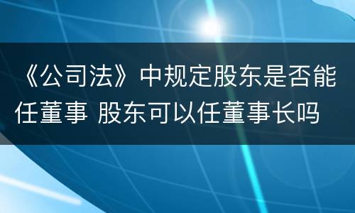 《公司法》中规定股东是否能任董事 股东可以任董事长吗