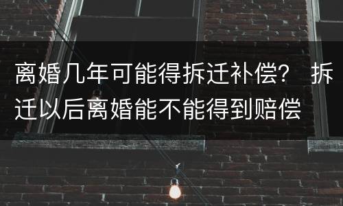 离婚几年可能得拆迁补偿？ 拆迁以后离婚能不能得到赔偿