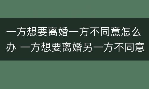 一方想要离婚一方不同意怎么办 一方想要离婚另一方不同意怎么办