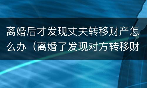 离婚后才发现丈夫转移财产怎么办（离婚了发现对方转移财产）