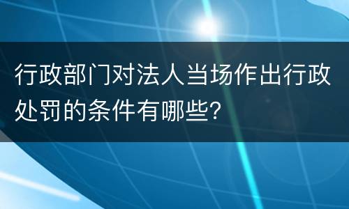 行政部门对法人当场作出行政处罚的条件有哪些？