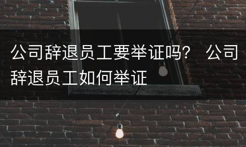 公司辞退员工要举证吗？ 公司辞退员工如何举证