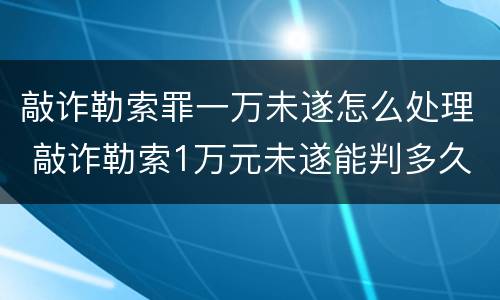 敲诈勒索罪一万未遂怎么处理 敲诈勒索1万元未遂能判多久