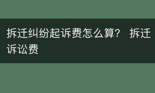 拆迁纠纷起诉费怎么算？ 拆迁诉讼费