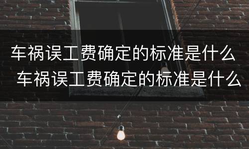 车祸误工费确定的标准是什么 车祸误工费确定的标准是什么意思