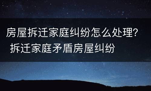 房屋拆迁家庭纠纷怎么处理？ 拆迁家庭矛盾房屋纠纷