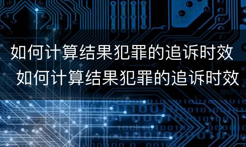 如何计算结果犯罪的追诉时效 如何计算结果犯罪的追诉时效呢