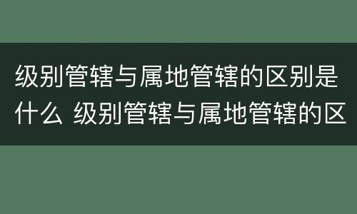 级别管辖与属地管辖的区别是什么 级别管辖与属地管辖的区别是什么意思