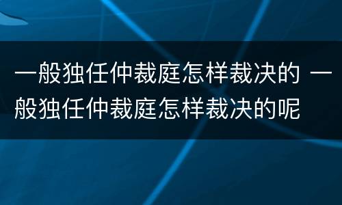 一般独任仲裁庭怎样裁决的 一般独任仲裁庭怎样裁决的呢