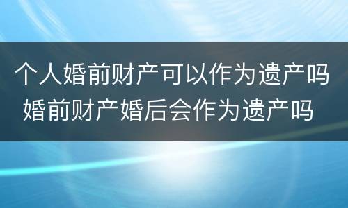 个人婚前财产可以作为遗产吗 婚前财产婚后会作为遗产吗