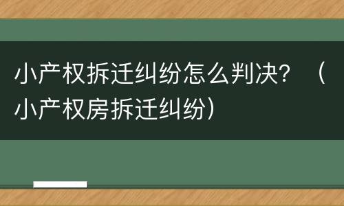 小产权拆迁纠纷怎么判决？（小产权房拆迁纠纷）