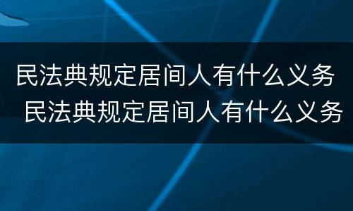 民法典规定居间人有什么义务 民法典规定居间人有什么义务和义务