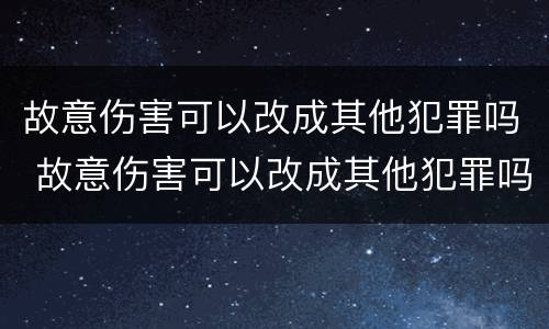 故意伤害可以改成其他犯罪吗 故意伤害可以改成其他犯罪吗判几年