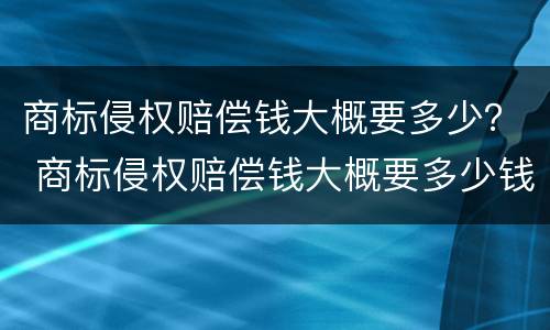 商标侵权赔偿钱大概要多少？ 商标侵权赔偿钱大概要多少钱