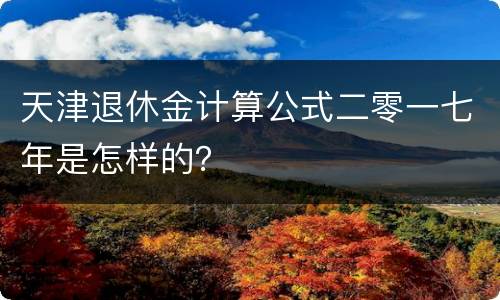 天津退休金计算公式二零一七年是怎样的？