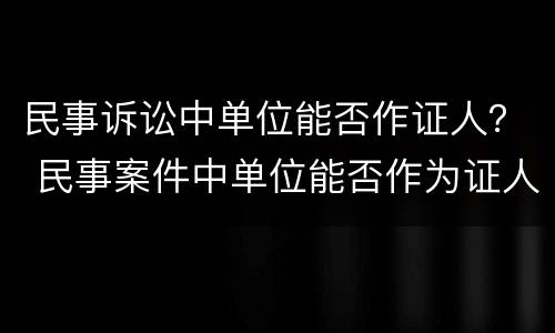 民事诉讼中单位能否作证人？ 民事案件中单位能否作为证人