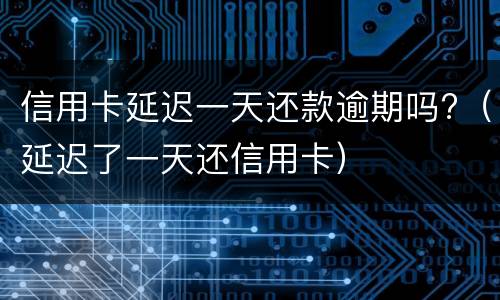 信用卡延迟一天还款逾期吗?（延迟了一天还信用卡）