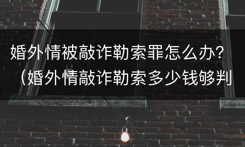 婚外情被敲诈勒索罪怎么办？（婚外情敲诈勒索多少钱够判刑）