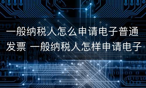 一般纳税人怎么申请电子普通发票 一般纳税人怎样申请电子发票