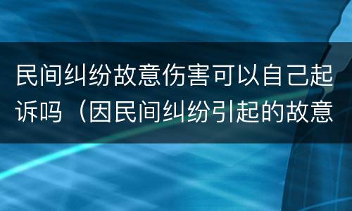 民间纠纷故意伤害可以自己起诉吗（因民间纠纷引起的故意伤害案件可以适用刑事和解）