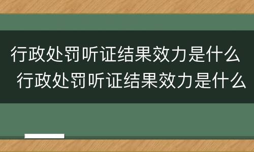 行政处罚听证结果效力是什么 行政处罚听证结果效力是什么