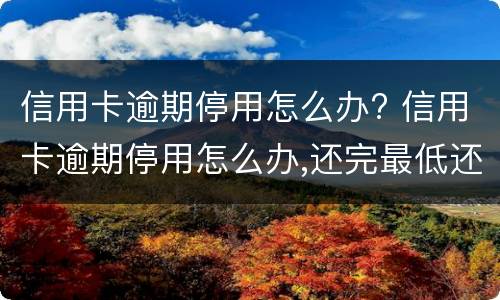 信用卡逾期停用怎么办? 信用卡逾期停用怎么办,还完最低还款能恢复吗?