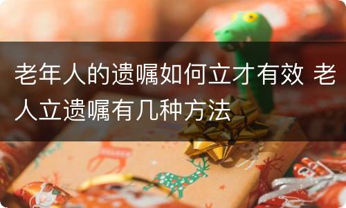 老年人的遗嘱如何立才有效 老人立遗嘱有几种方法