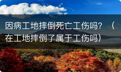 因病工地摔倒死亡工伤吗？（在工地摔倒了属于工伤吗）