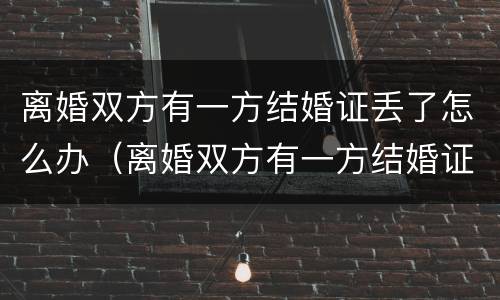 离婚双方有一方结婚证丢了怎么办（离婚双方有一方结婚证丢了怎么办手续）