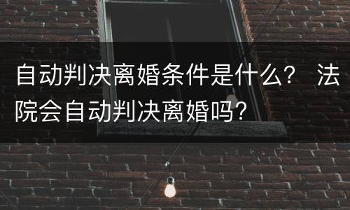 自动判决离婚条件是什么？ 法院会自动判决离婚吗?