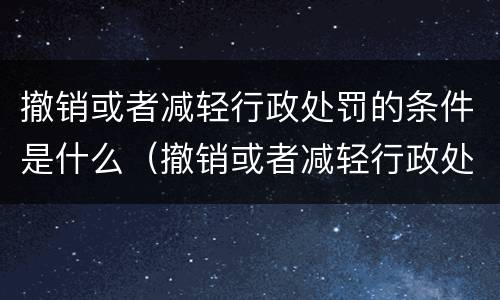 撤销或者减轻行政处罚的条件是什么（撤销或者减轻行政处罚的条件是什么意思）