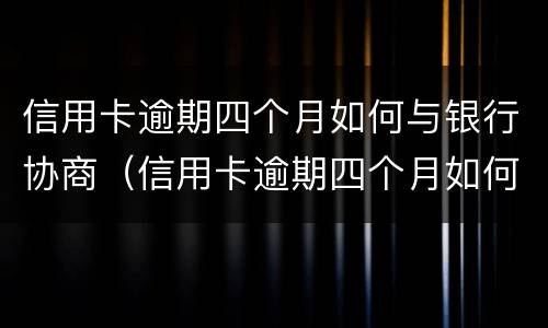 信用卡逾期四个月如何与银行协商（信用卡逾期四个月如何与银行协商还款）