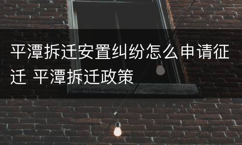 平潭拆迁安置纠纷怎么申请征迁 平潭拆迁政策