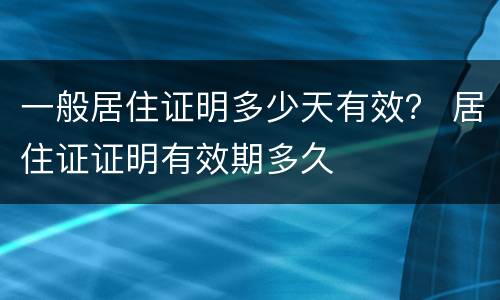 一般居住证明多少天有效？ 居住证证明有效期多久