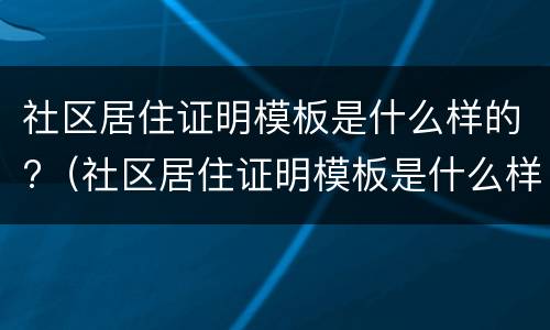 社区居住证明模板是什么样的?（社区居住证明模板是什么样的图片）