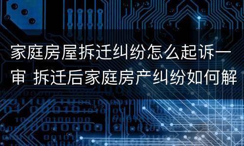 家庭房屋拆迁纠纷怎么起诉一审 拆迁后家庭房产纠纷如何解决