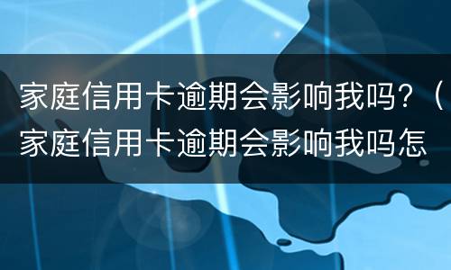 家庭信用卡逾期会影响我吗?（家庭信用卡逾期会影响我吗怎么办）