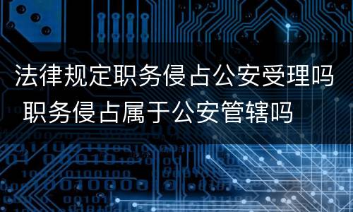 法律规定职务侵占公安受理吗 职务侵占属于公安管辖吗