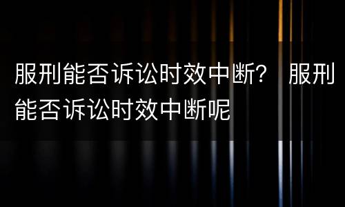 服刑能否诉讼时效中断？ 服刑能否诉讼时效中断呢